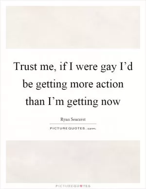 Trust me, if I were gay I’d be getting more action than I’m getting now Picture Quote #1