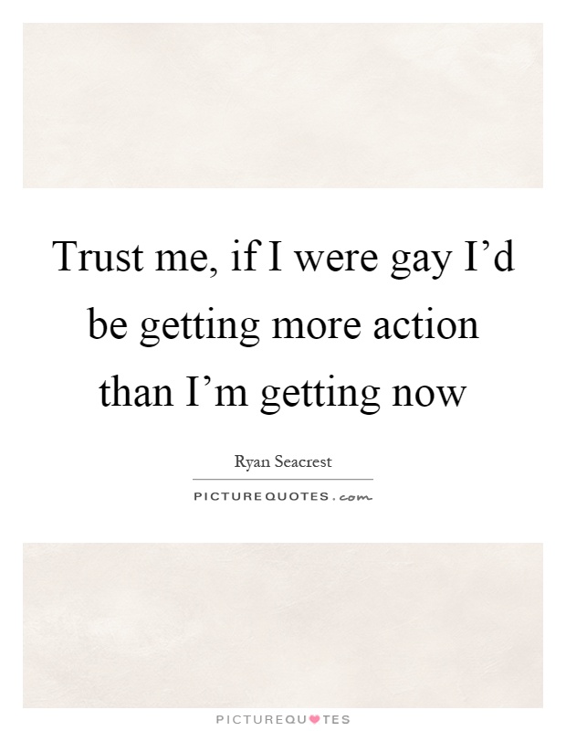 Trust me, if I were gay I'd be getting more action than I'm getting now Picture Quote #1