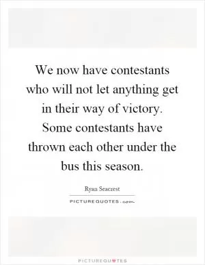 We now have contestants who will not let anything get in their way of victory. Some contestants have thrown each other under the bus this season Picture Quote #1