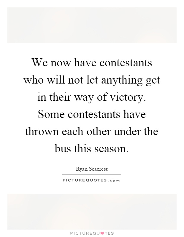 We now have contestants who will not let anything get in their way of victory. Some contestants have thrown each other under the bus this season Picture Quote #1