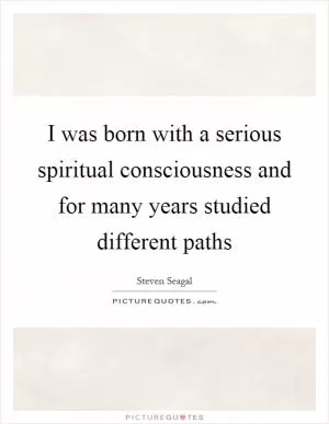 I was born with a serious spiritual consciousness and for many years studied different paths Picture Quote #1
