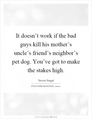 It doesn’t work if the bad guys kill his mother’s uncle’s friend’s neighbor’s pet dog. You’ve got to make the stakes high Picture Quote #1