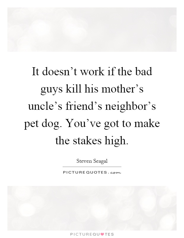 It doesn't work if the bad guys kill his mother's uncle's friend's neighbor's pet dog. You've got to make the stakes high Picture Quote #1
