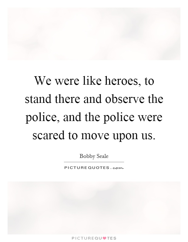 We were like heroes, to stand there and observe the police, and the police were scared to move upon us Picture Quote #1