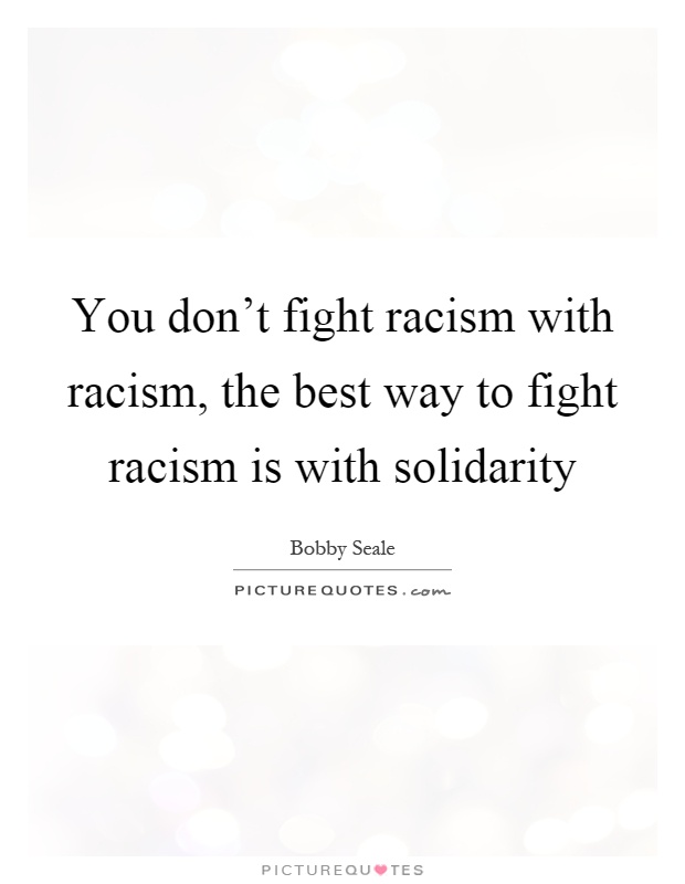 You don't fight racism with racism, the best way to fight racism is with solidarity Picture Quote #1