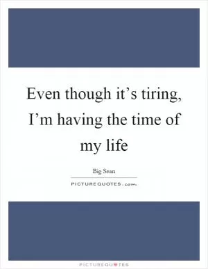 Even though it’s tiring, I’m having the time of my life Picture Quote #1