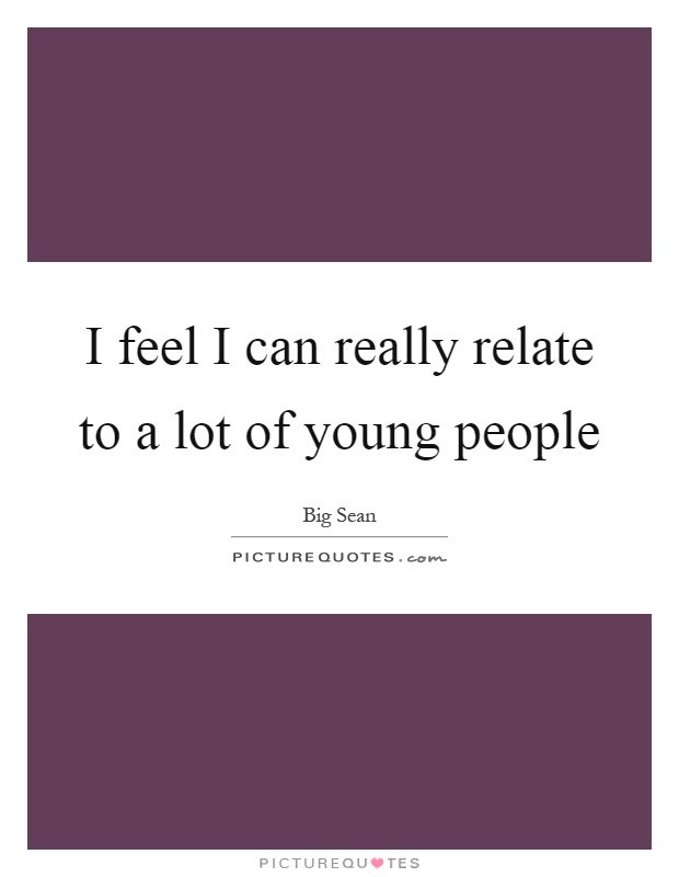 I feel I can really relate to a lot of young people Picture Quote #1