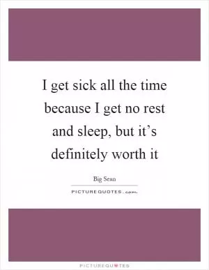 I get sick all the time because I get no rest and sleep, but it’s definitely worth it Picture Quote #1