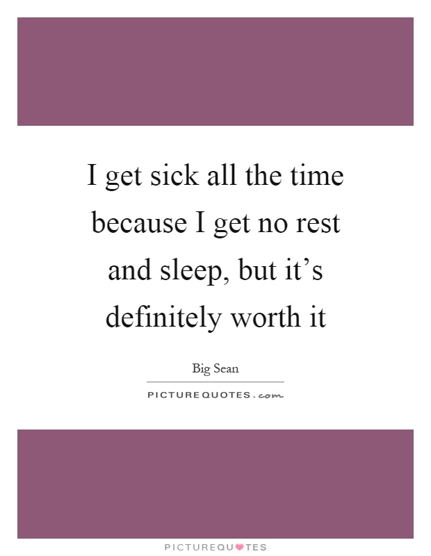I get sick all the time because I get no rest and sleep, but it's definitely worth it Picture Quote #1