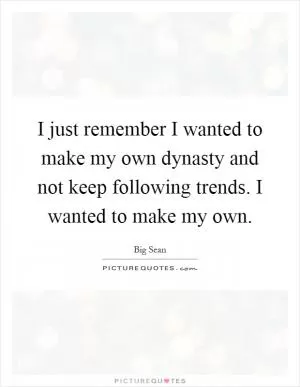 I just remember I wanted to make my own dynasty and not keep following trends. I wanted to make my own Picture Quote #1