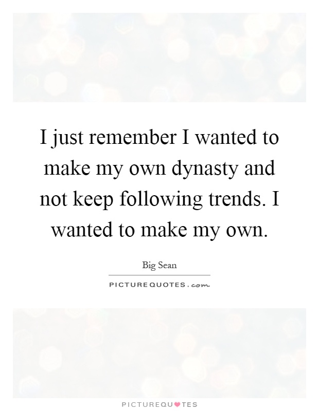 I just remember I wanted to make my own dynasty and not keep following trends. I wanted to make my own Picture Quote #1