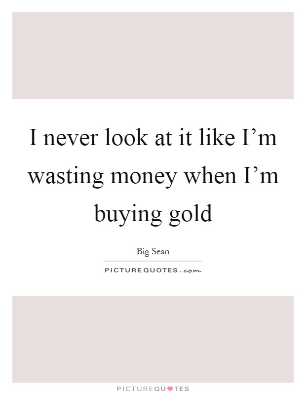 I never look at it like I'm wasting money when I'm buying gold Picture Quote #1