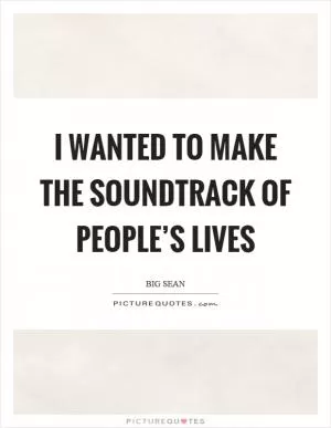 I wanted to make the soundtrack of people’s lives Picture Quote #1