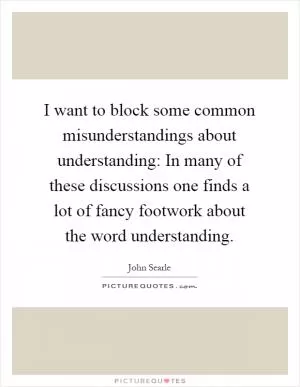 I want to block some common misunderstandings about understanding: In many of these discussions one finds a lot of fancy footwork about the word understanding Picture Quote #1
