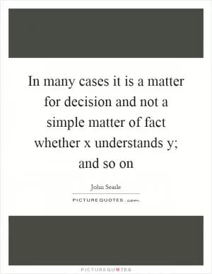 In many cases it is a matter for decision and not a simple matter of fact whether x understands y; and so on Picture Quote #1