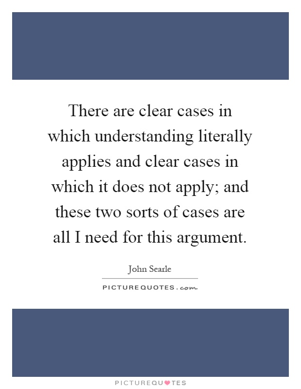 There are clear cases in which understanding literally applies and clear cases in which it does not apply; and these two sorts of cases are all I need for this argument Picture Quote #1