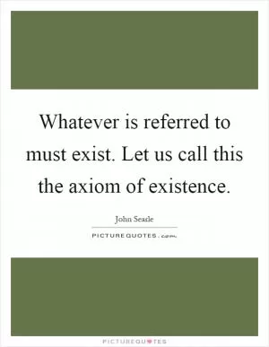 Whatever is referred to must exist. Let us call this the axiom of existence Picture Quote #1
