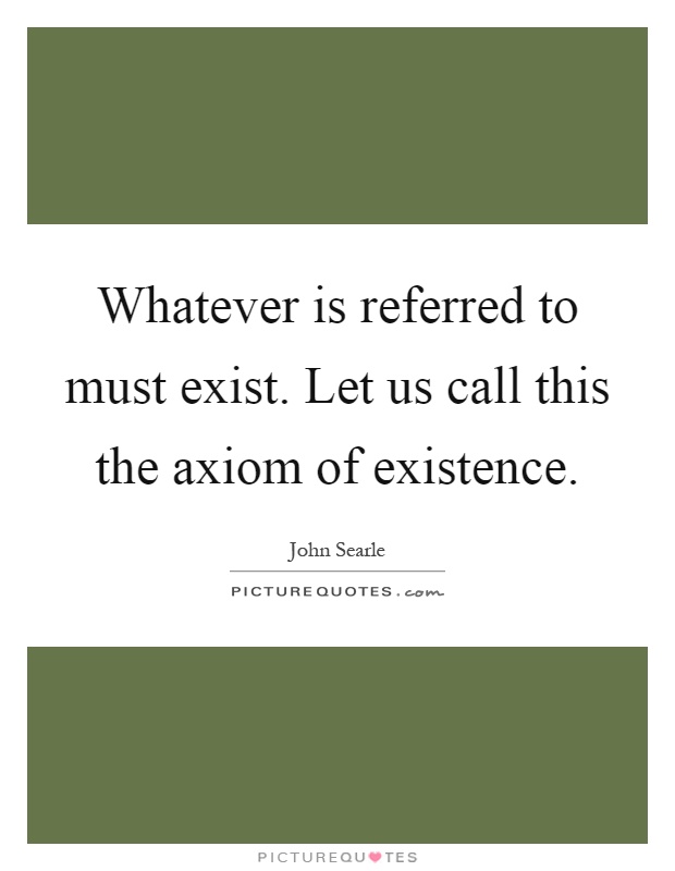 Whatever is referred to must exist. Let us call this the axiom of existence Picture Quote #1