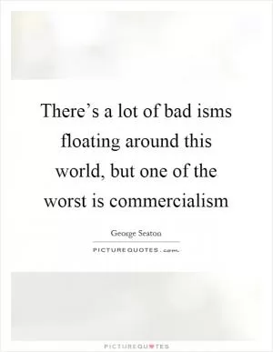 There’s a lot of bad isms floating around this world, but one of the worst is commercialism Picture Quote #1