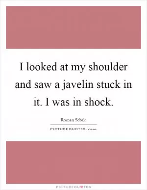I looked at my shoulder and saw a javelin stuck in it. I was in shock Picture Quote #1