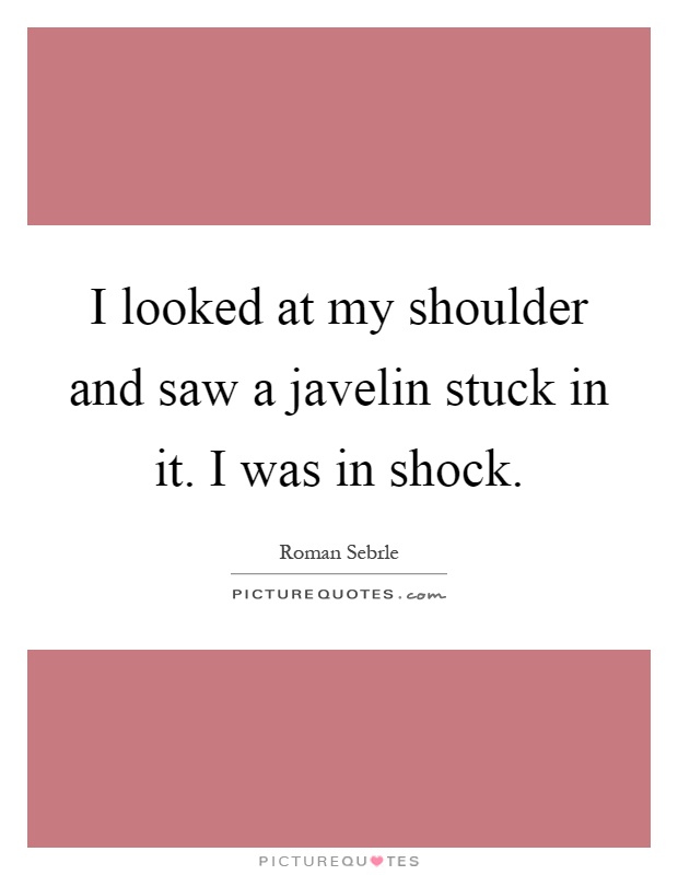 I looked at my shoulder and saw a javelin stuck in it. I was in shock Picture Quote #1