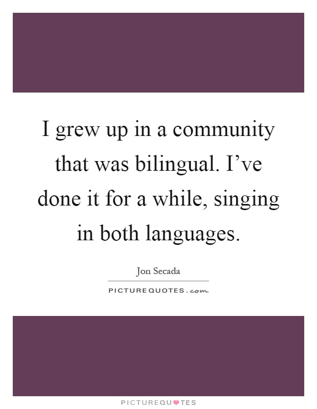 I grew up in a community that was bilingual. I've done it for a while, singing in both languages Picture Quote #1