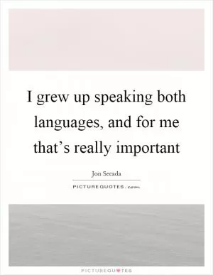 I grew up speaking both languages, and for me that’s really important Picture Quote #1