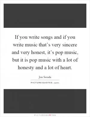 If you write songs and if you write music that’s very sincere and very honest, it’s pop music, but it is pop music with a lot of honesty and a lot of heart Picture Quote #1