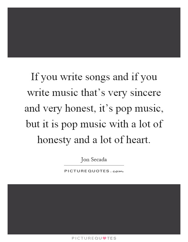 If you write songs and if you write music that's very sincere and very honest, it's pop music, but it is pop music with a lot of honesty and a lot of heart Picture Quote #1