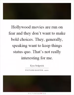 Hollywood movies are run on fear and they don’t want to make bold choices. They, generally, speaking want to keep things status quo. That’s not really interesting for me Picture Quote #1