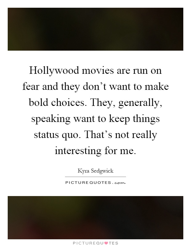 Hollywood movies are run on fear and they don't want to make bold choices. They, generally, speaking want to keep things status quo. That's not really interesting for me Picture Quote #1