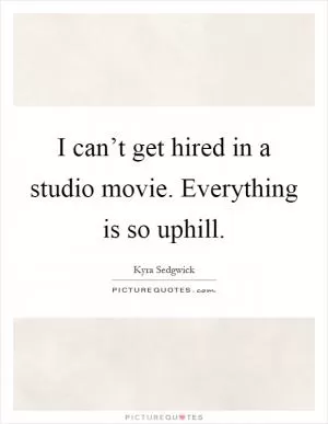 I can’t get hired in a studio movie. Everything is so uphill Picture Quote #1