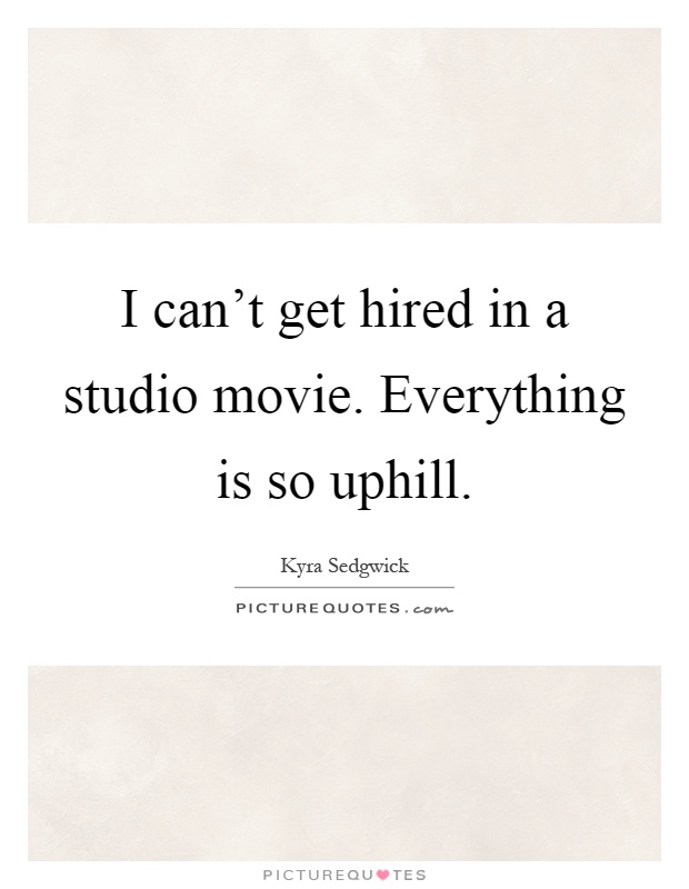 I can't get hired in a studio movie. Everything is so uphill Picture Quote #1