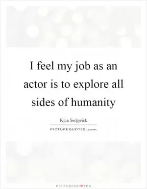 I feel my job as an actor is to explore all sides of humanity Picture Quote #1