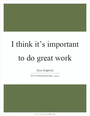 I think it’s important to do great work Picture Quote #1