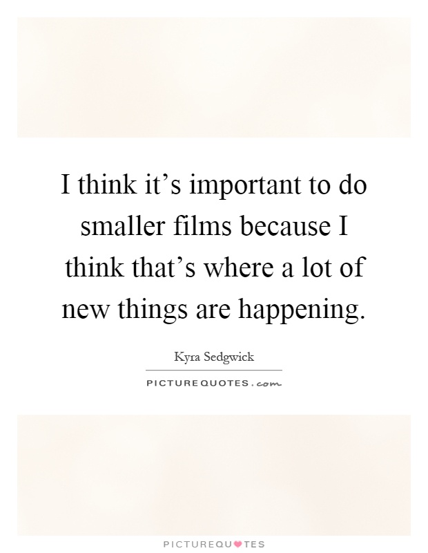 I think it's important to do smaller films because I think that's where a lot of new things are happening Picture Quote #1