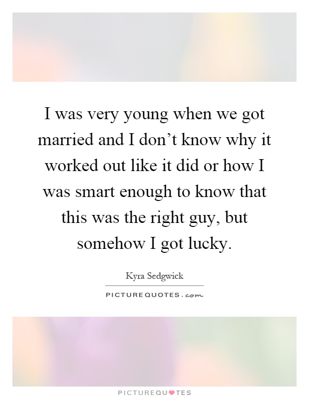 I was very young when we got married and I don't know why it worked out like it did or how I was smart enough to know that this was the right guy, but somehow I got lucky Picture Quote #1