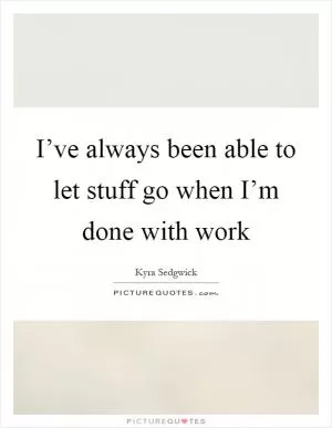 I’ve always been able to let stuff go when I’m done with work Picture Quote #1