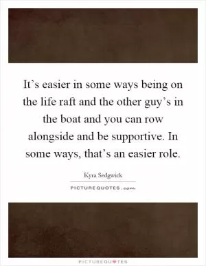 It’s easier in some ways being on the life raft and the other guy’s in the boat and you can row alongside and be supportive. In some ways, that’s an easier role Picture Quote #1