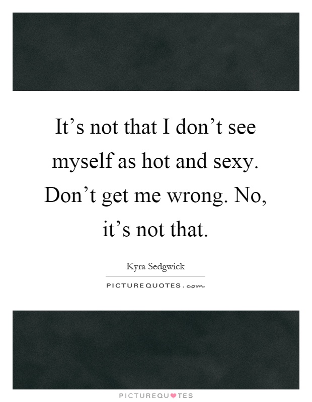 It's not that I don't see myself as hot and sexy. Don't get me wrong. No, it's not that Picture Quote #1