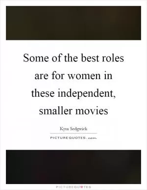 Some of the best roles are for women in these independent, smaller movies Picture Quote #1