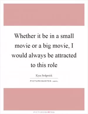 Whether it be in a small movie or a big movie, I would always be attracted to this role Picture Quote #1