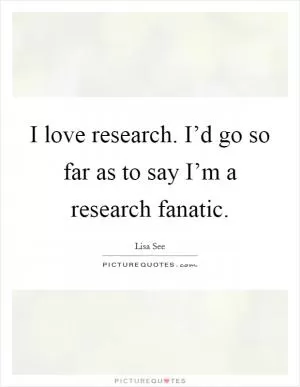 I love research. I’d go so far as to say I’m a research fanatic Picture Quote #1
