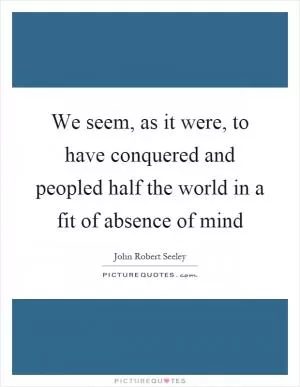 We seem, as it were, to have conquered and peopled half the world in a fit of absence of mind Picture Quote #1