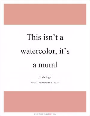 This isn’t a watercolor, it’s a mural Picture Quote #1