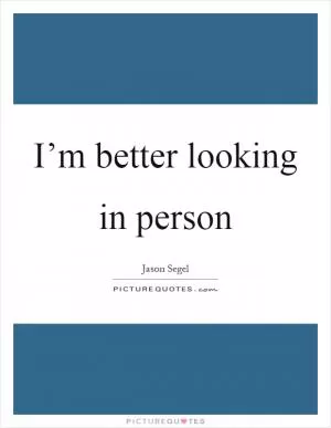 I’m better looking in person Picture Quote #1