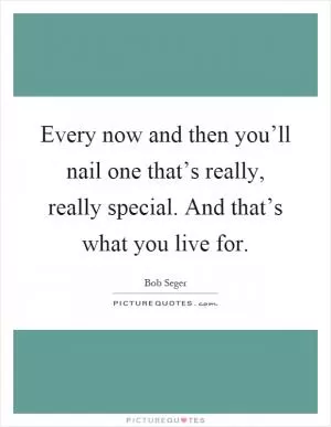Every now and then you’ll nail one that’s really, really special. And that’s what you live for Picture Quote #1