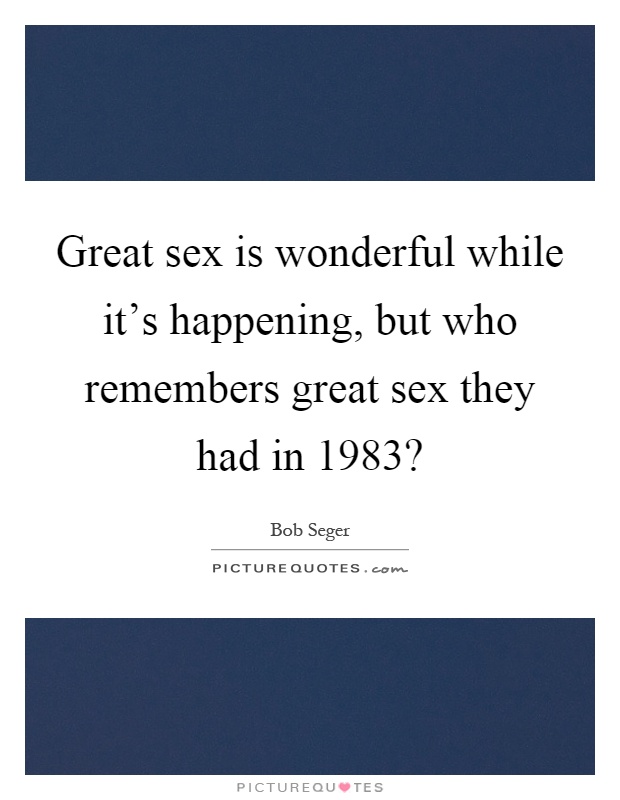 Great sex is wonderful while it's happening, but who remembers great sex they had in 1983? Picture Quote #1
