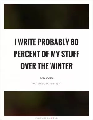 I write probably 80 percent of my stuff over the winter Picture Quote #1