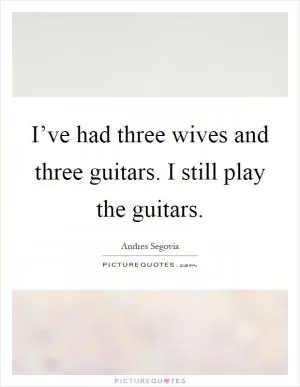 I’ve had three wives and three guitars. I still play the guitars Picture Quote #1